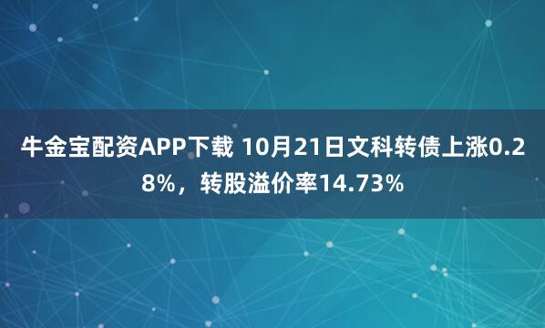 牛金宝配资APP下载 10月21日文科转债上涨0.28%，转股溢价率14.73%