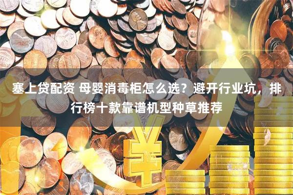 塞上贷配资 母婴消毒柜怎么选？避开行业坑，排行榜十款靠谱机型种草推荐