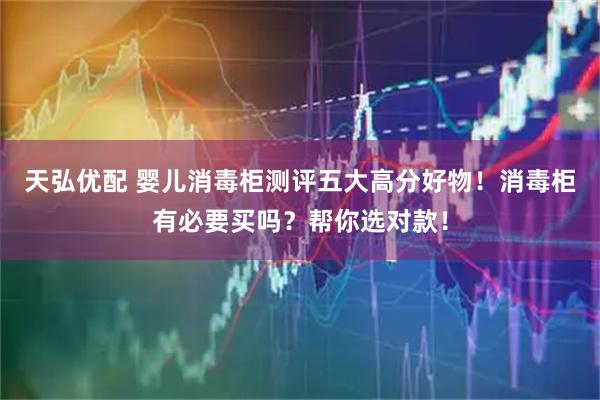 天弘优配 婴儿消毒柜测评五大高分好物！消毒柜有必要买吗？帮你选对款！