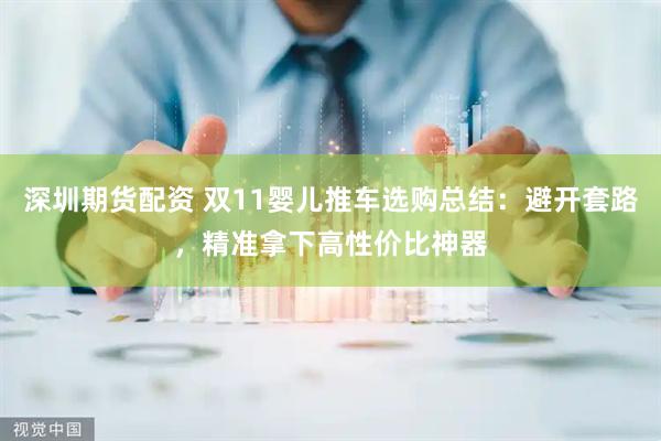 深圳期货配资 双11婴儿推车选购总结：避开套路，精准拿下高性价比神器