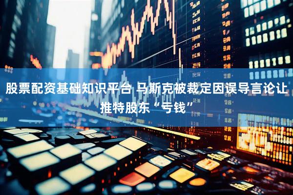 股票配资基础知识平台 马斯克被裁定因误导言论让推特股东“亏钱”