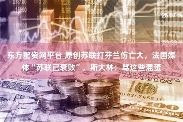 东方配资网平台 原创苏联打芬兰伤亡大，法国媒体“苏联已衰败”，斯大林：骂这些混蛋