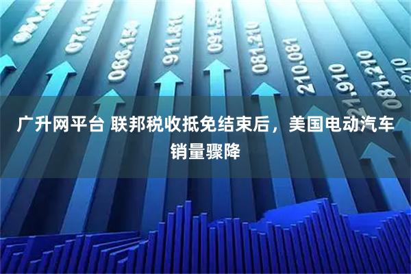 广升网平台 联邦税收抵免结束后，美国电动汽车销量骤降
