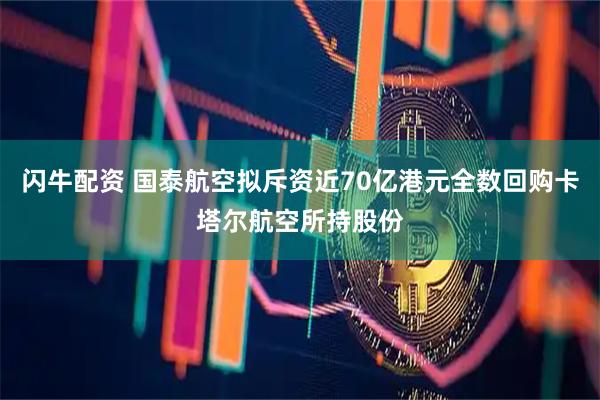 闪牛配资 国泰航空拟斥资近70亿港元全数回购卡塔尔航空所持股份