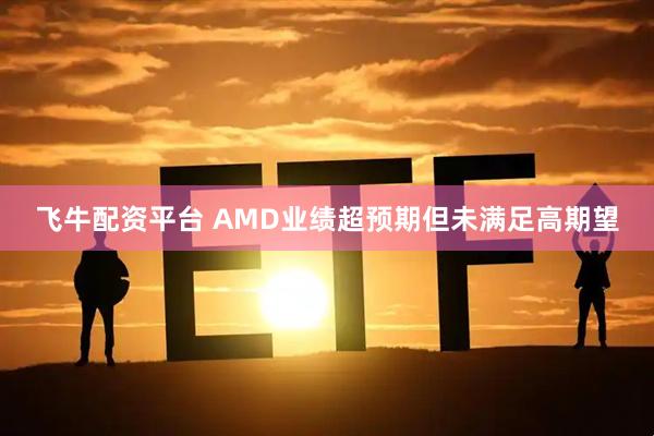 飞牛配资平台 AMD业绩超预期但未满足高期望