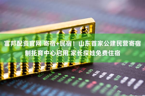 富邦配资官网 寄宿+民宿！山东首家公建民营寄宿制托育中心启用 家长探娃免费住宿