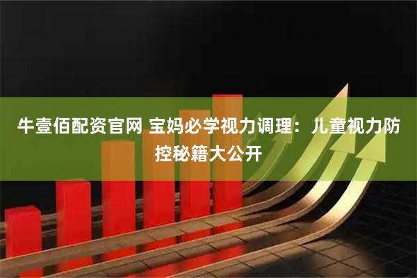 牛壹佰配资官网 宝妈必学视力调理：儿童视力防控秘籍大公开