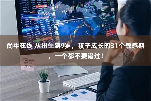 尚牛在线 从出生到9岁，孩子成长的31个敏感期，一个都不要错过！