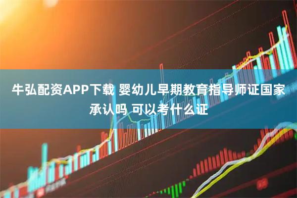 牛弘配资APP下载 婴幼儿早期教育指导师证国家承认吗 可以考什么证