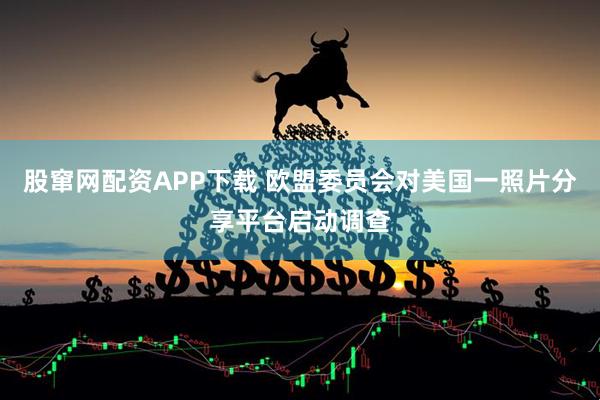 股窜网配资APP下载 欧盟委员会对美国一照片分享平台启动调查