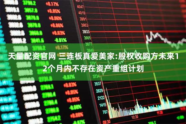 天量配资官网 三连板真爱美家:股权收购方未来12个月内不存在资产重组计划