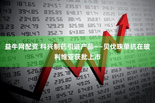 益牛网配资 科兴制药引进产品——贝伐珠单抗在玻利维亚获批上市
