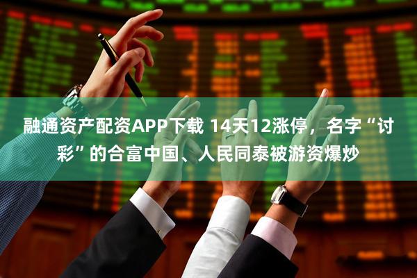 融通资产配资APP下载 14天12涨停，名字“讨彩”的合富中国、人民同泰被游资爆炒