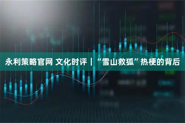 永利策略官网 文化时评｜“雪山救狐”热梗的背后