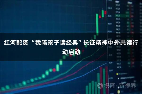 红河配资 “我陪孩子读经典”长征精神中外共读行动启动