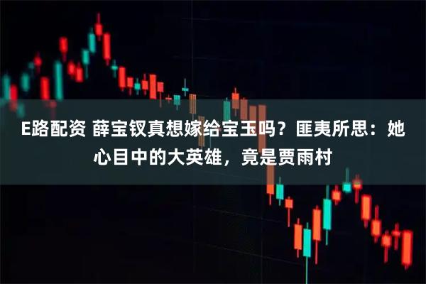 E路配资 薛宝钗真想嫁给宝玉吗？匪夷所思：她心目中的大英雄，竟是贾雨村
