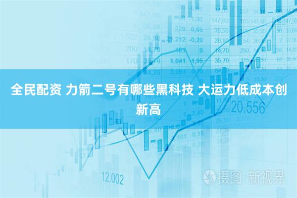 全民配资 力箭二号有哪些黑科技 大运力低成本创新高