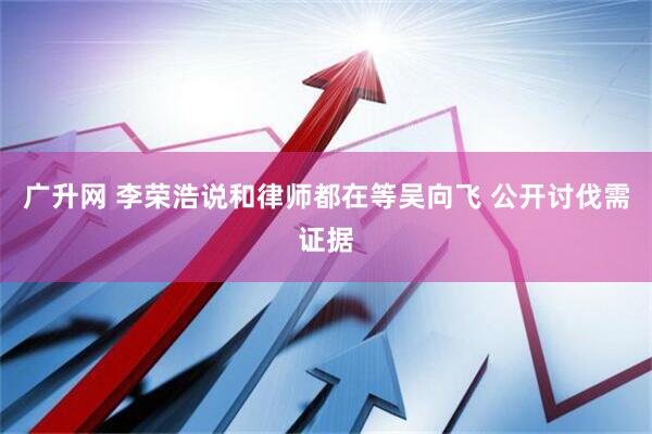 广升网 李荣浩说和律师都在等吴向飞 公开讨伐需证据