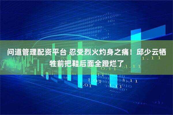 问道管理配资平台 忍受烈火灼身之痛！邱少云牺牲前把鞋后面全蹬烂了