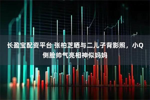 长盈宝配资平台 张柏芝晒与二儿子背影照，小Q侧脸帅气亮相神似妈妈
