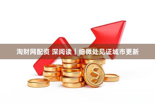 淘财网配资 深阅读｜细微处见证城市更新