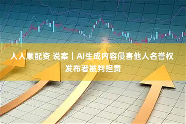人人顺配资 说案｜AI生成内容侵害他人名誉权 发布者被判担责