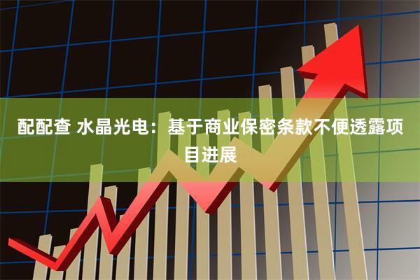 配配查 水晶光电：基于商业保密条款不便透露项目进展