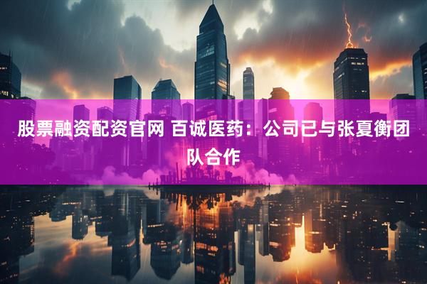 股票融资配资官网 百诚医药：公司已与张夏衡团队合作