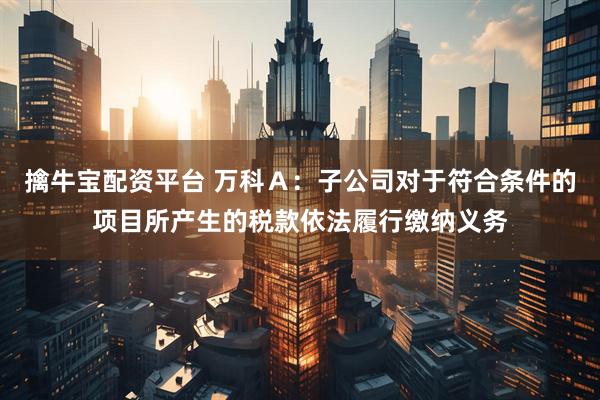 擒牛宝配资平台 万科Ａ：子公司对于符合条件的项目所产生的税款依法履行缴纳义务
