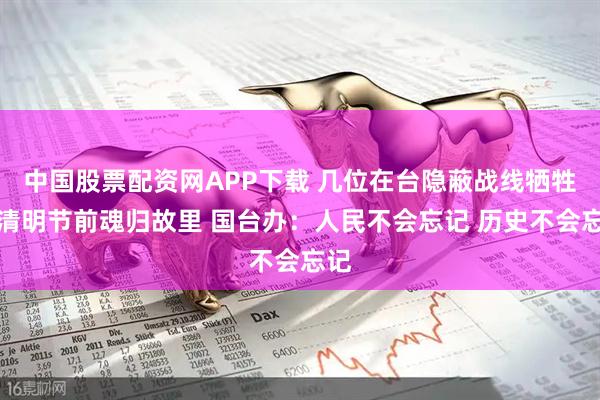 中国股票配资网APP下载 几位在台隐蔽战线牺牲者清明节前魂归故里 国台办：人民不会忘记 历史不会忘记