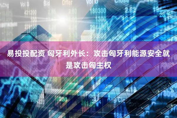 易投投配资 匈牙利外长：攻击匈牙利能源安全就是攻击匈主权