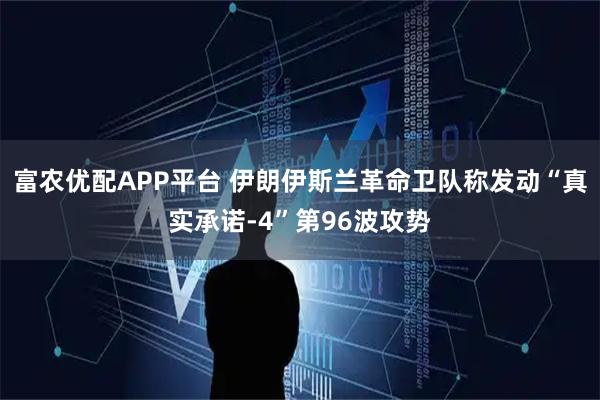 富农优配APP平台 伊朗伊斯兰革命卫队称发动“真实承诺-4”第96波攻势
