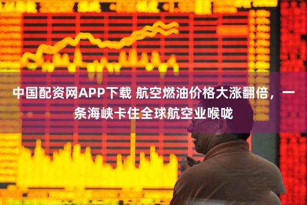中国配资网APP下载 航空燃油价格大涨翻倍，一条海峡卡住全球航空业喉咙