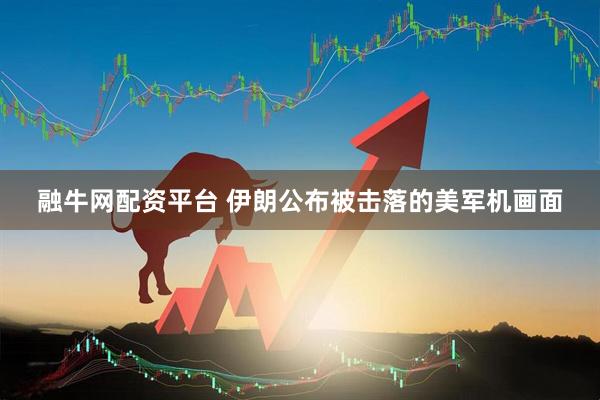 融牛网配资平台 伊朗公布被击落的美军机画面