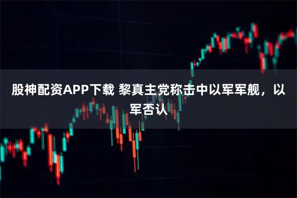 股神配资APP下载 黎真主党称击中以军军舰，以军否认