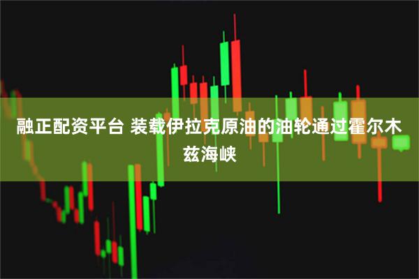 融正配资平台 装载伊拉克原油的油轮通过霍尔木兹海峡