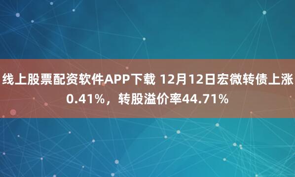 线上股票配资软件APP下载 12月12日宏微转债上涨0.41%，转股溢价率44.71%