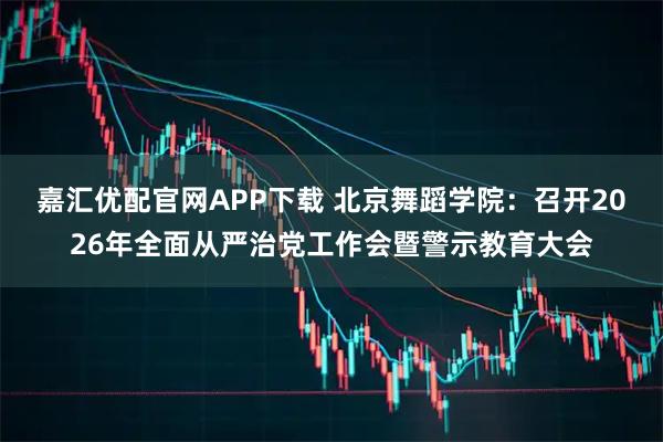 嘉汇优配官网APP下载 北京舞蹈学院：召开2026年全面从严治党工作会暨警示教育大会