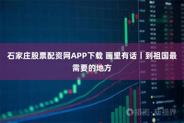 石家庄股票配资网APP下载 画里有话丨到祖国最需要的地方