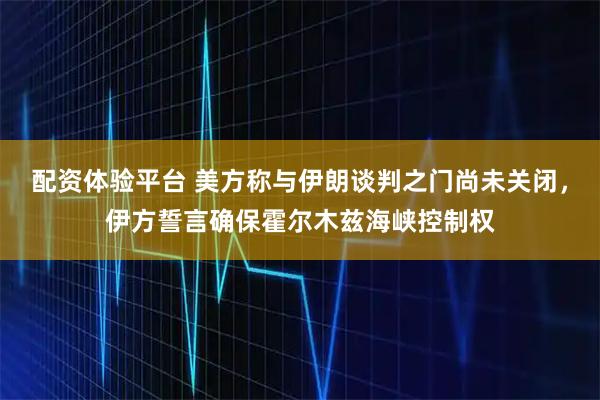 配资体验平台 美方称与伊朗谈判之门尚未关闭，伊方誓言确保霍尔木兹海峡控制权