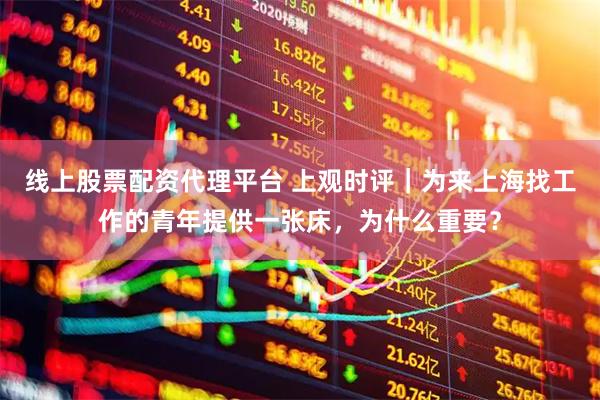 线上股票配资代理平台 上观时评｜为来上海找工作的青年提供一张床，为什么重要？