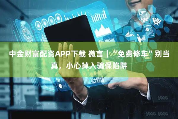 中金财富配资APP下载 微言｜“免费修车”别当真，小心掉入骗保陷阱