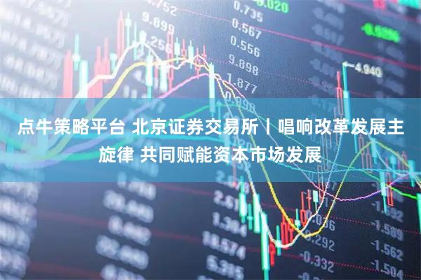 点牛策略平台 北京证券交易所丨唱响改革发展主旋律 共同赋能资本市场发展