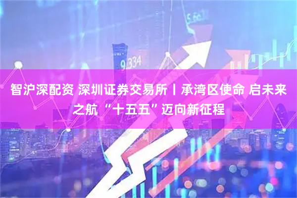 智沪深配资 深圳证券交易所丨承湾区使命 启未来之航 “十五五”迈向新征程