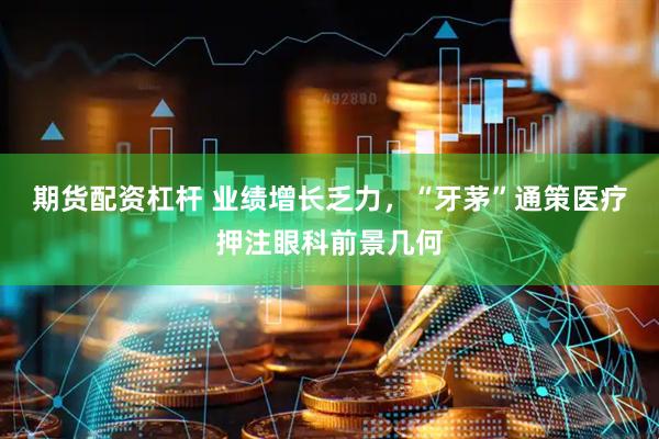 期货配资杠杆 业绩增长乏力，“牙茅”通策医疗押注眼科前景几何
