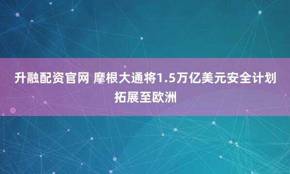 升融配资官网 摩根大通将1.5万亿美元安全计划拓展至欧洲