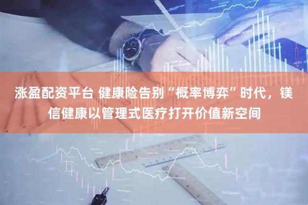 涨盈配资平台 健康险告别“概率博弈”时代，镁信健康以管理式医疗打开价值新空间