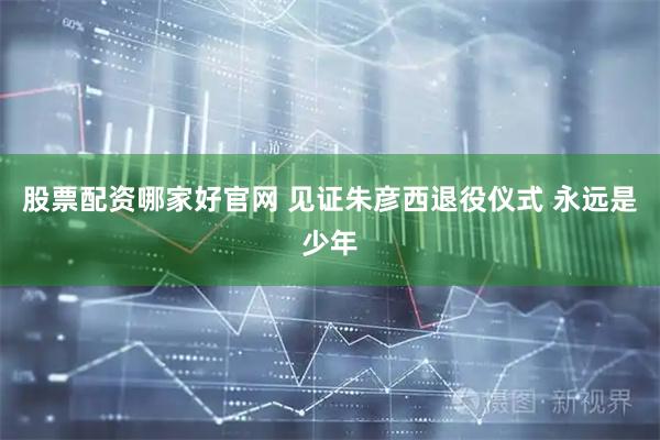 股票配资哪家好官网 见证朱彦西退役仪式 永远是少年