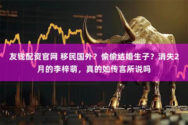 友钱配资官网 移民国外？偷偷结婚生子？消失2月的李梓萌，真的如传言所说吗