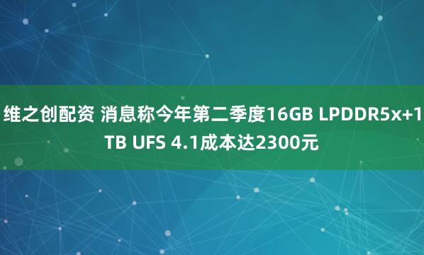 维之创配资 消息称今年第二季度16GB LPDDR5x+1TB UFS 4.1成本达2300元